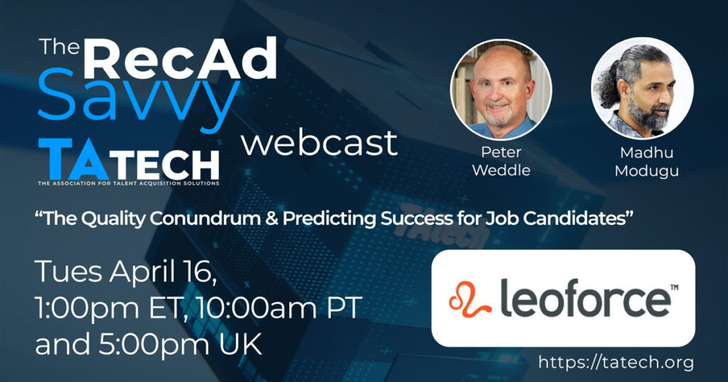 “The Quality Conundrum & Predicting Success for Job Candidates”.
Hosted by Peter Weddle, CEO TAtech, with our special guest - Madhu Modugu, CEO Leoforce